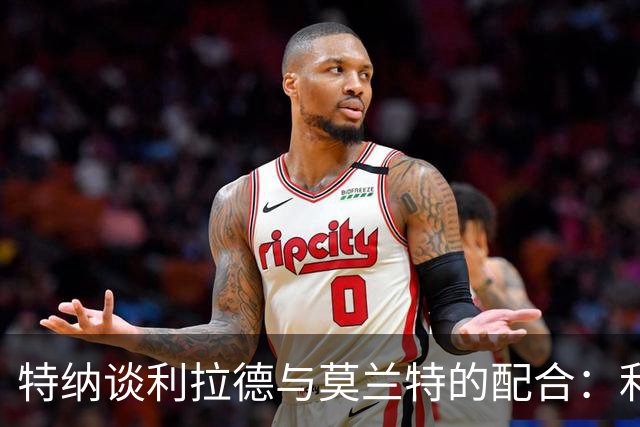特纳谈利拉德与莫兰特的配合：利拉德乐于让莫兰特发挥